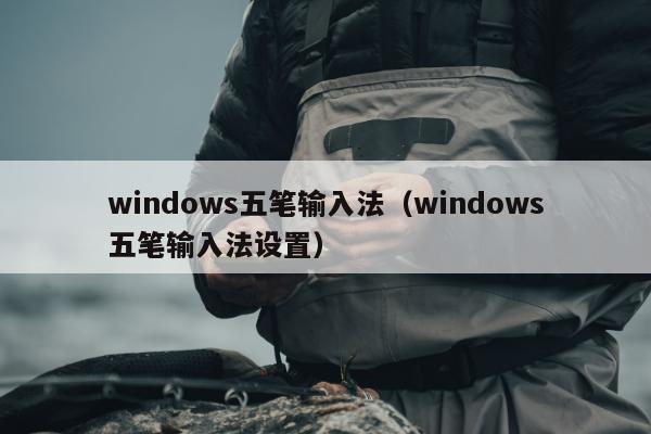 windows五笔输入法（windows五笔输入法设置）