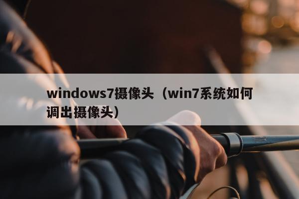 windows7摄像头（win7系统如何调出摄像头）