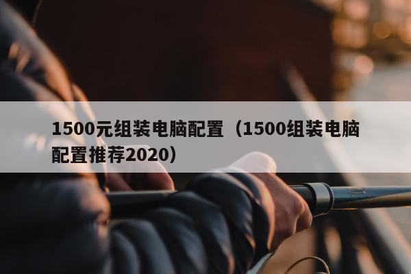 1500元组装电脑配置（1500组装电脑配置推荐2020）