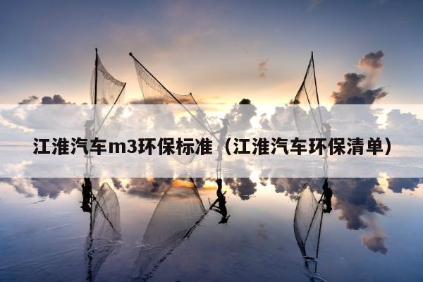江淮汽车m3环保标准（江淮汽车环保清单）
