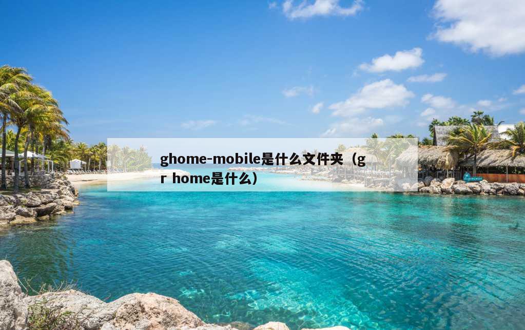 ghome-mobile是什么文件夹（gr home是什么）