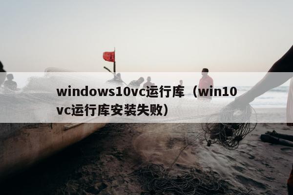 windows10vc运行库（win10vc运行库安装失败）