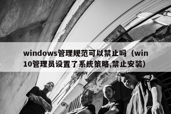windows管理规范可以禁止吗（win10管理员设置了系统策略,禁止安装）