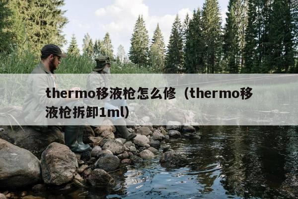 thermo移液枪怎么修（thermo移液枪拆卸1ml）