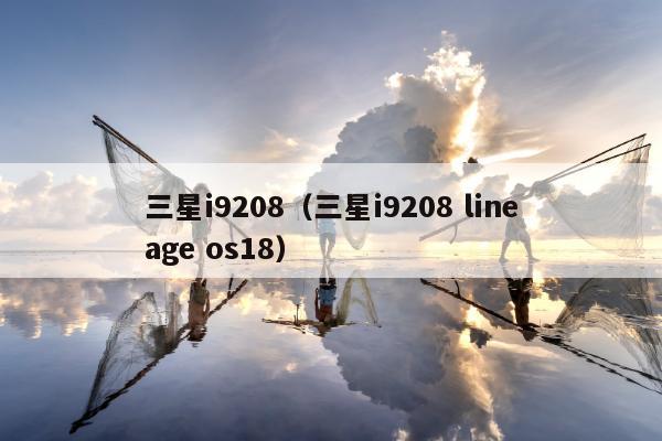三星i9208（三星i9208 lineage os18）