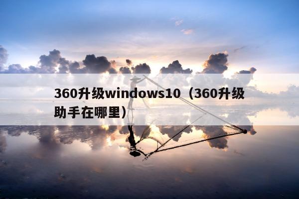 360升级windows10（360升级助手在哪里）