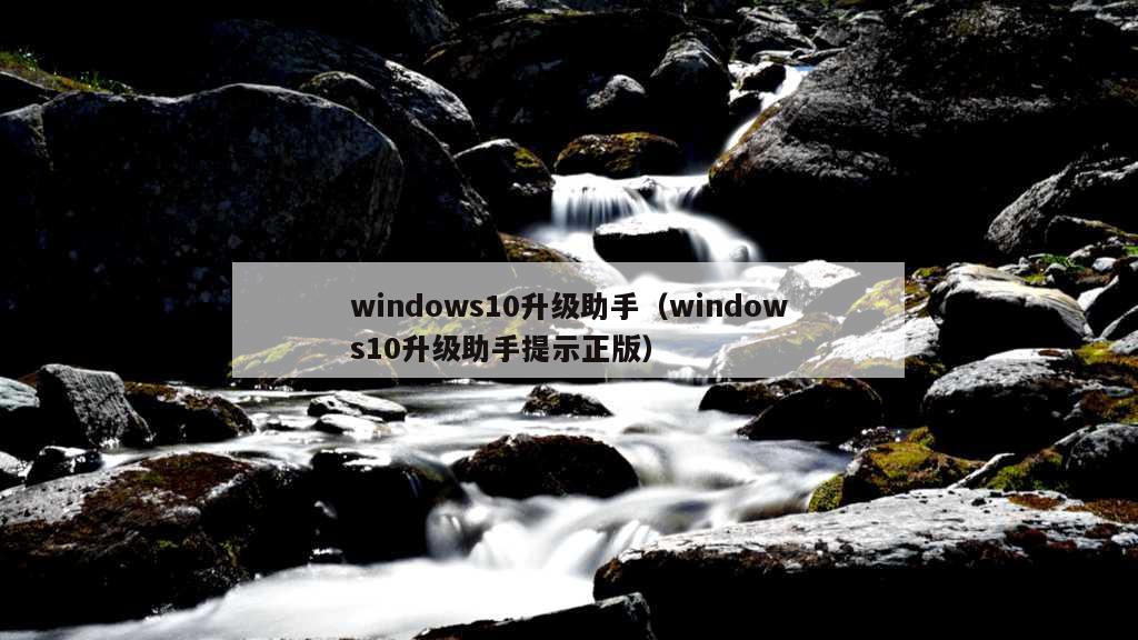 windows10升级助手（windows10升级助手提示正版）