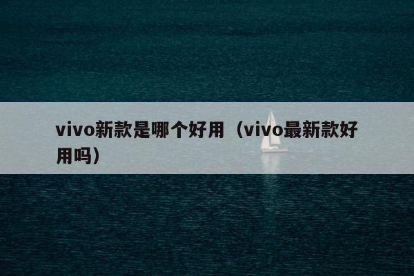 vivo新款是哪个好用（vivo最新款好用吗）