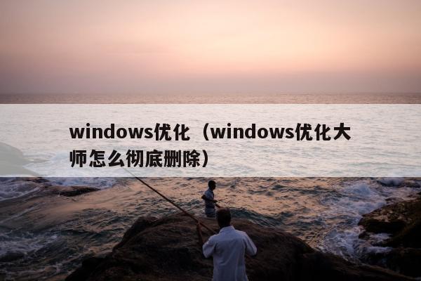 windows优化（windows优化大师怎么彻底删除）