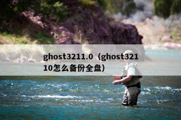 ghost3211.0（ghost32110怎么备份全盘）