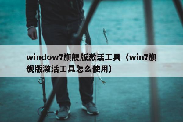 window7旗舰版激活工具（win7旗舰版激活工具怎么使用）