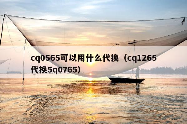 cq0565可以用什么代换（cq1265代换5q0765）