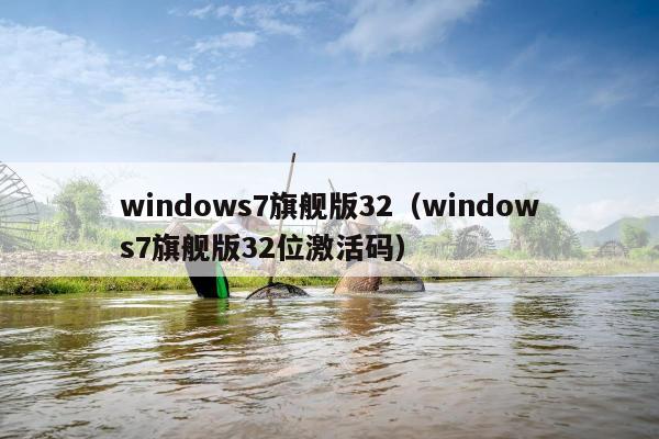 windows7旗舰版32（windows7旗舰版32位激活码）