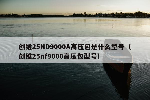 创维25ND9000A高压包是什么型号（创维25nf9000高压包型号）