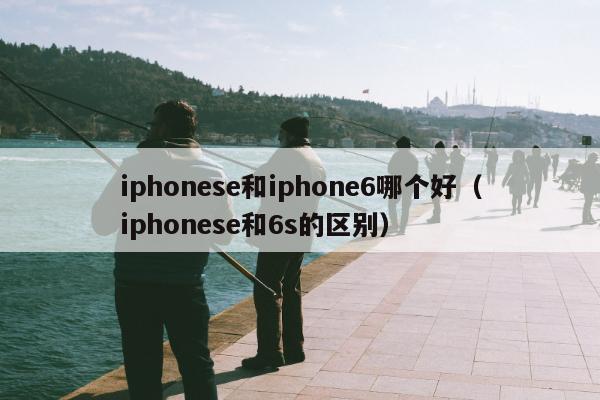 iphonese和iphone6哪个好（iphonese和6s的区别）
