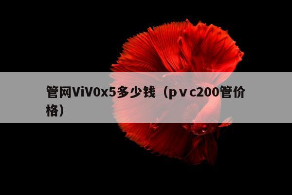 管网ViV0x5多少钱（pⅴc200管价格）