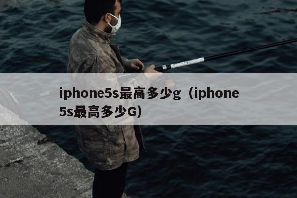 iphone5s最高多少g（iphone5s最高多少G）