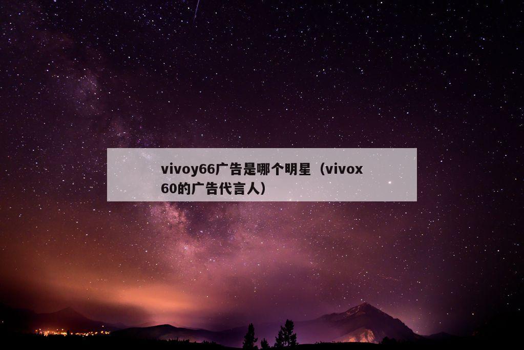 vivoy66广告是哪个明星（vivox60的广告代言人）