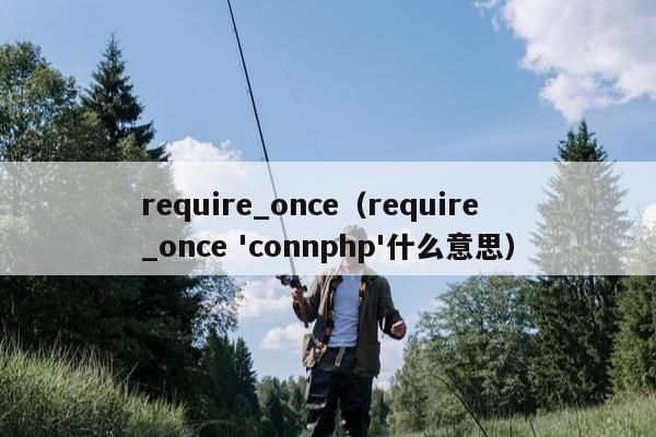 require_once（require_once 'connphp'什么意思）