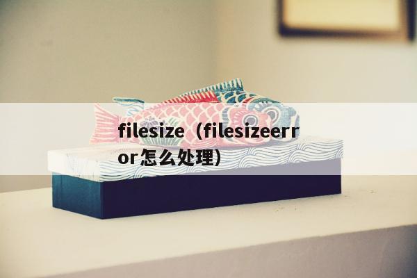 filesize（filesizeerror怎么处理）